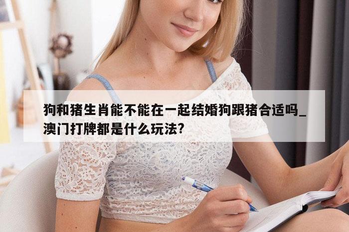 狗和猪生肖能不能在一起结婚狗跟猪合适吗_澳门打牌都是什么玩法?